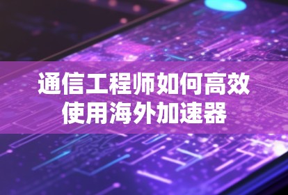 通信工程师如何高效使用海外加速器