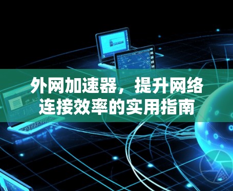 外网加速器,提升网络连接效率的实用指南 外网加速器,提升网络连接效率的实用指南