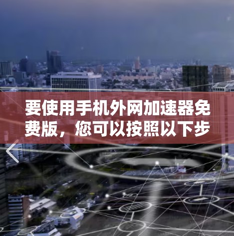 要使用手机外网加速器免费版，您可以按照以下步骤操作