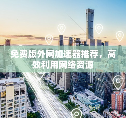 免费版外网加速器推荐,高效利用网络资源 免费版外网加速器推荐,高效利用网络资源