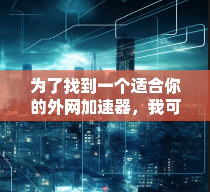 为了找到一个适合你的外网加速器,我可以提供一个详细的指南,帮助你做出明智的选择 为了找到一个适合你的外网加速器,我可以提供一个详细的指南,帮助你做出明智的选择