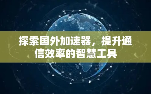 探索国外加速器,提升通信效率的智慧工具 探索国外加速器,提升通信效率的智慧工具