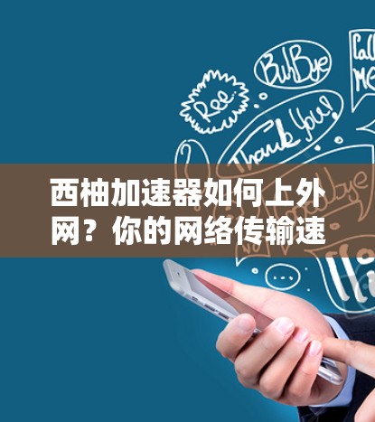 西柚加速器如何上外网？你的网络传输速度真的就能轻松提升？