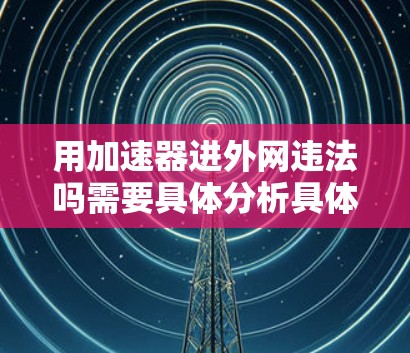 用加速器进外网违法吗需要具体分析具体情况。以下是一些可能涉及的法律和技术问题