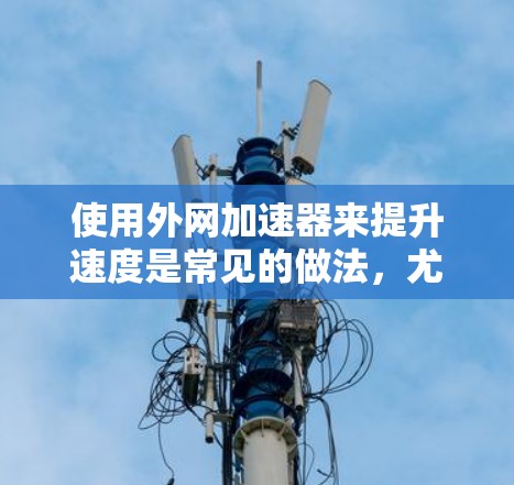 使用外网加速器来提升速度是常见的做法,尤其是在需要实时连接时,比如观看直播、观看视频、上传文件等。以下是使用外网加速器的一些方法和建议 使用外网加速器来提升速度是常见的做法,尤其是在需要实时连接时,比如观看直播、观看视频、上传文件等。以下是使用外网加速器的一些方法和建议
