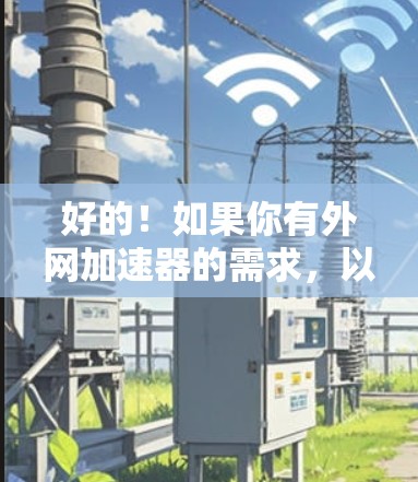 好的！如果你有外网加速器的需求，以下是一些推荐的免费工具，他们可以帮助你快速上手，节省时间