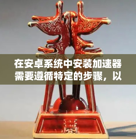 在安卓系统中安装加速器需要遵循特定的步骤,以确保安全性和正确性。以下是一步步的指南,帮助您成功安装加速器破解版 在安卓系统中安装加速器需要遵循特定的步骤,以确保安全性和正确性。以下是一步步的指南,帮助您成功安装加速器破解版