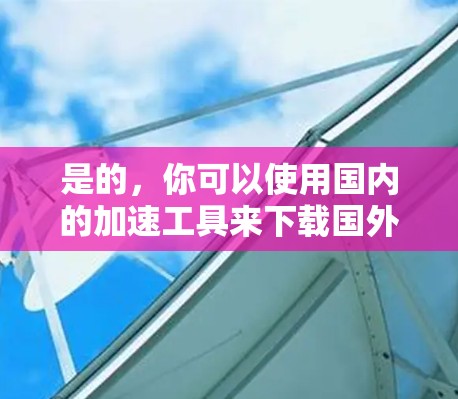 是的,你可以使用国内的加速工具来下载国外网站的资源。以下是一些常用的加速工具和方法,帮助你更快地下载国外网站 是的,你可以使用国内的加速工具来下载国外网站的资源。以下是一些常用的加速工具和方法,帮助你更快地下载国外网站