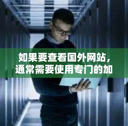 如果要查看国外网站，通常需要使用专门的加速器或浏览器工具。以下是一些常见的加速器推荐，可以帮助你更好地查看和下载国际网站
