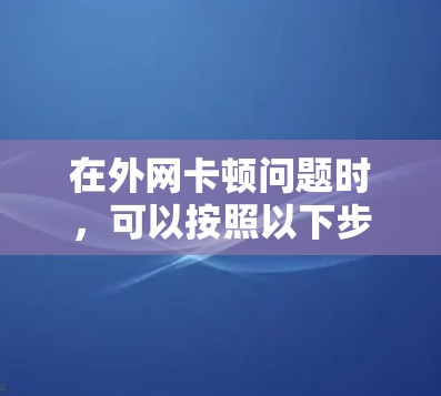 在外网卡顿问题时,可以按照以下步骤进行解决 在外网卡顿问题时,可以按照以下步骤进行解决
