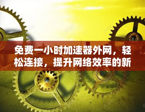 免费一小时加速器外网,轻松连接,提升网络效率的新选择 免费一小时加速器外网,轻松连接,提升网络效率的新选择