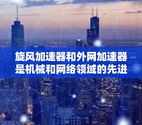 旋风加速器和外网加速器是机械和网络领域的先进设备，各自在不同的领域发挥重要作用。以下是关于它们的详细解释