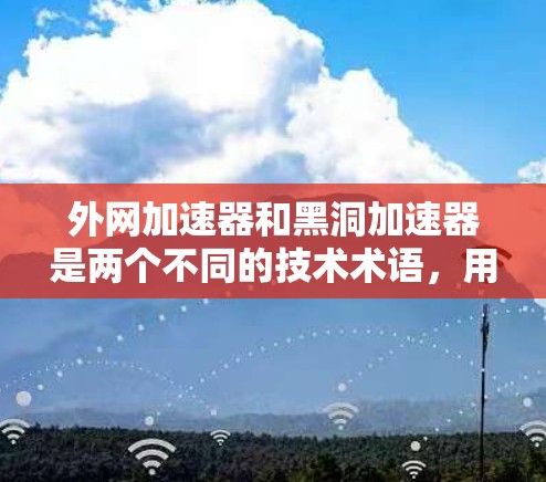 外网加速器和黑洞加速器是两个不同的技术术语,用于处理网络加速和数据传输的问题。以下是对这两种加速器的比较和分析 外网加速器和黑洞加速器是两个不同的技术术语,用于处理网络加速和数据传输的问题。以下是对这两种加速器的比较和分析