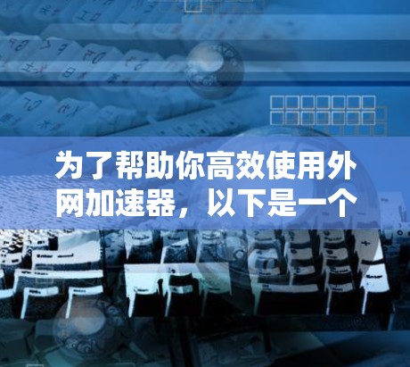 为了帮助你高效使用外网加速器,以下是一个分步指南,基于你提供的需求和考虑因素 为了帮助你高效使用外网加速器,以下是一个分步指南,基于你提供的需求和考虑因素