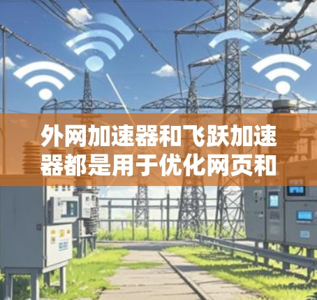 外网加速器和飞跃加速器都是用于优化网页和网站的工具,但它们的用途、功能和适用场景有所不同。以下是对这两个工具的比较 外网加速器和飞跃加速器都是用于优化网页和网站的工具,但它们的用途、功能和适用场景有所不同。以下是对这两个工具的比较