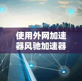 使用外网加速器风驰加速器可以帮助您优化网络流量管理，提升下载速度。以下是详细的使用步骤和注意事项