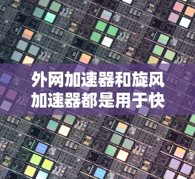 外网加速器和旋风加速器都是用于快速下载网络资源的工具,但它们的特点和适用场景有所不同。以下是关于它们的区别和推荐 外网加速器和旋风加速器都是用于快速下载网络资源的工具,但它们的特点和适用场景有所不同。以下是关于它们的区别和推荐