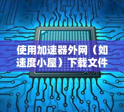 使用加速器外网(如速度小屋)下载文件可以有效提升下载速度。以下是详细的步骤指南 使用加速器外网(如速度小屋)下载文件可以有效提升下载速度。以下是详细的步骤指南
