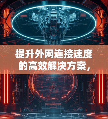 提升外网连接速度的高效解决方案，外网加速器的革新与优化