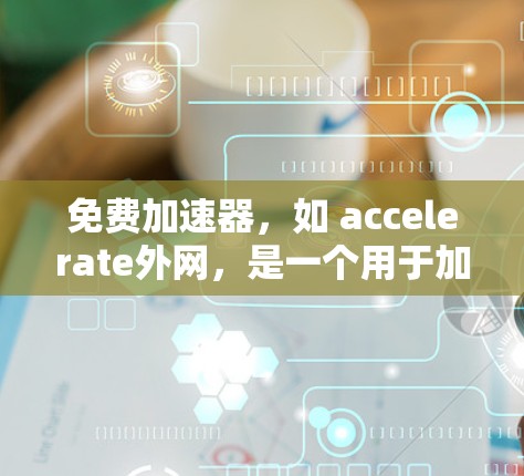 免费加速器,如 accelerate外网,是一个用于加速网络和下载速度的工具。以下是对它的详细介绍 免费加速器,如 accelerate外网,是一个用于加速网络和下载速度的工具。以下是对它的详细介绍