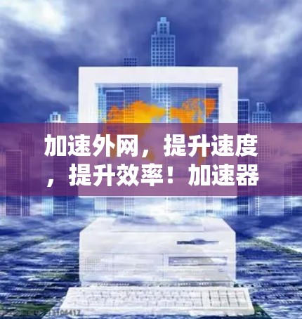 加速外网,提升速度,提升效率!加速器助力你的网络加速! 加速外网,提升速度,提升效率!加速器助力你的网络加速!
