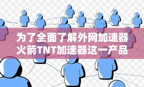 为了全面了解外网加速器火箭TNT加速器这一产品,以下是一个结构化的总结 为了全面了解外网加速器火箭TNT加速器这一产品,以下是一个结构化的总结