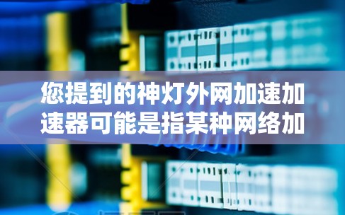 您提到的神灯外网加速加速器可能是指某种网络加速工具，但没有明确的上下文信息，因此无法提供详细的指导。如果您需要加速下载，或者处理超时任务，建议您参考以下步骤或工具