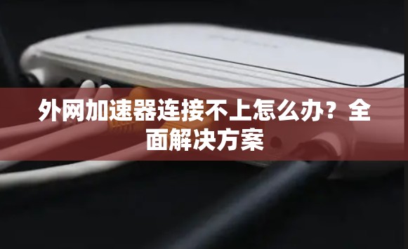 外网加速器连接不上怎么办？全面解决方案