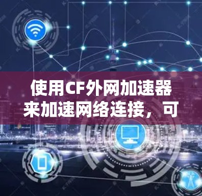 使用CF外网加速器来加速网络连接，可以显著提升你的连接速度。以下是一个详细的步骤指南，帮助你顺利使用该工具