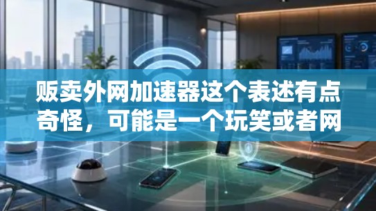 贩卖外网加速器这个表述有点奇怪,可能是一个玩笑或者网络上的流行语。在技术上,你可能会遇到网络加速器或者网络缓存优化器,这些工具可以帮助你提升网络速度 贩卖外网加速器这个表述有点奇怪,可能是一个玩笑或者网络上的流行语。在技术上,你可能会遇到网络加速器或者网络缓存优化器,这些工具可以帮助你提升网络速度