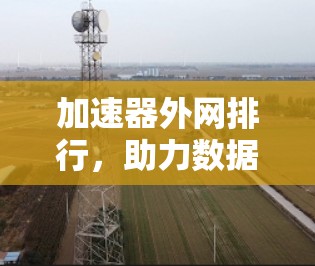 加速器外网排行，助力数据流动的高效路径