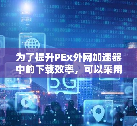 为了提升PEx外网加速器中的下载效率,可以采用以下策略 为了提升PEx外网加速器中的下载效率,可以采用以下策略