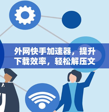 外网快手加速器，提升下载效率，轻松解压文件
