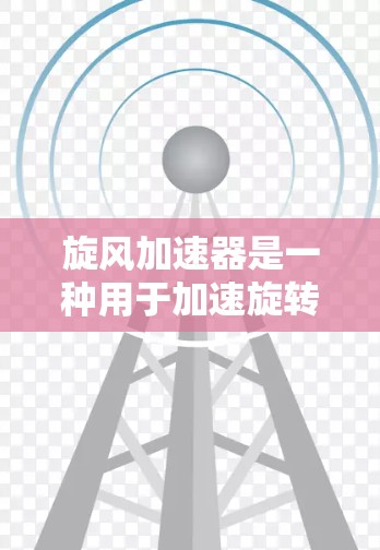 旋风加速器是一种用于加速旋转物体的机械装置,广泛应用于工业生产、学术研究和教学中。以下是关于旋风加速器的详细分析 旋风加速器是一种用于加速旋转物体的机械装置,广泛应用于工业生产、学术研究和教学中。以下是关于旋风加速器的详细分析