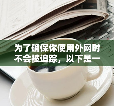为了确保你使用外网时不会被追踪，以下是一个逐步的解决方案
