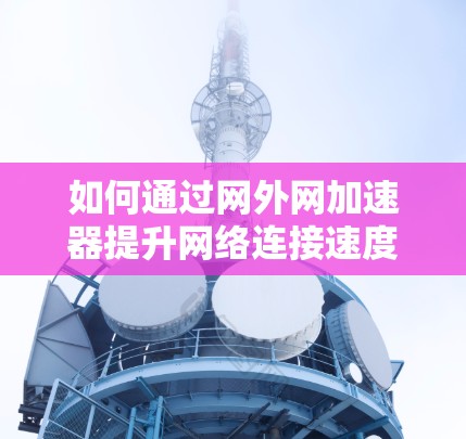 如何通过网外网加速器提升网络连接速度 如何通过网外网加速器提升网络连接速度