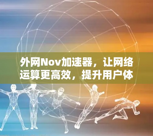 外网Nov加速器,让网络运算更高效,提升用户体验 外网Nov加速器,让网络运算更高效,提升用户体验