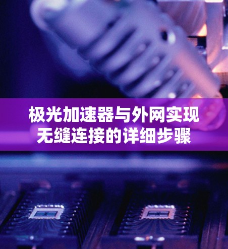 极光加速器与外网实现无缝连接的详细步骤 极光加速器与外网实现无缝连接的详细步骤