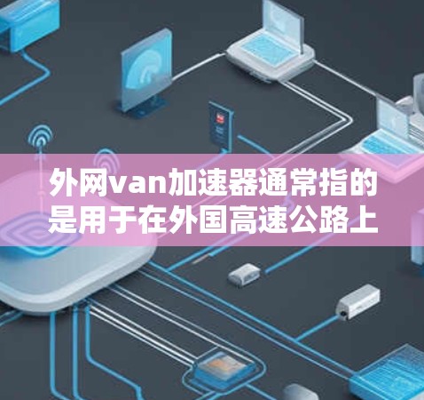 外网van加速器通常指的是用于在外国高速公路上实时监控和管理车辆速度和安全的工具。以下是一些常见的外网van加速器推荐