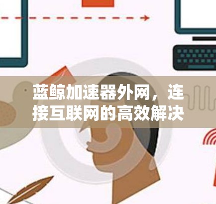 蓝鲸加速器外网，连接互联网的高效解决方案