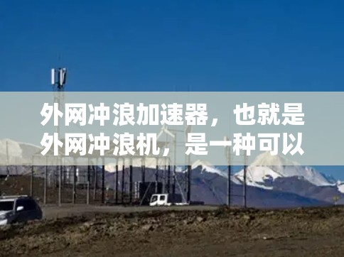外网冲浪加速器,也就是外网冲浪机,是一种可以在网络上直接进行冲浪的设备,能够利用网页上的信息和速度来控制冲浪。它通过调整水流速度、方向和力量,提供更精准和快速的冲浪体验。以下是对外网冲浪机的详细分析 外网冲浪加速器,也就是外网冲浪机,是一种可以在网络上直接进行冲浪的设备,能够利用网页上的信息和速度来控制冲浪。它通过调整水流速度、方向和力量,提供更精准和快速的冲浪体验。以下是对外网冲浪机的详细分析