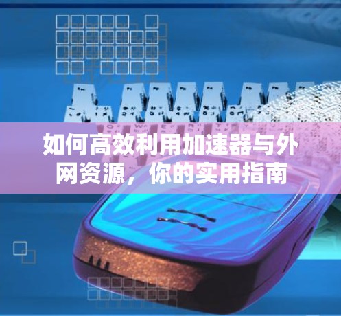 如何高效利用加速器与外网资源，你的实用指南