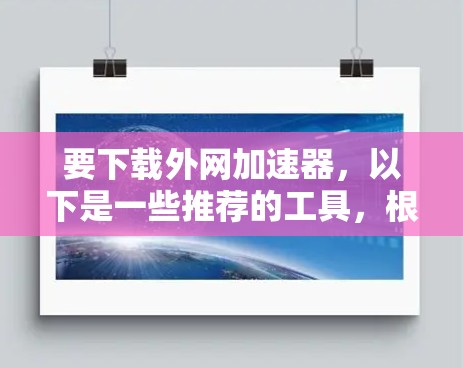 要下载外网加速器,以下是一些推荐的工具,根据你的需求和预算选择合适的 要下载外网加速器,以下是一些推荐的工具,根据你的需求和预算选择合适的