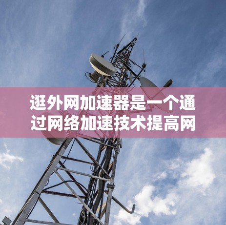 逛外网加速器是一个通过网络加速技术提高网页加载速度和网络稳定性的好工具。以下是关于如何使用它以及注意事项的详细说明