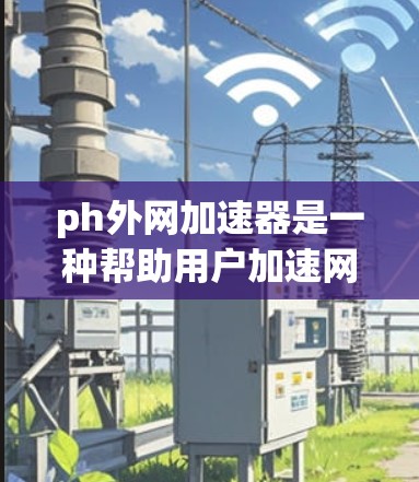 ph外网加速器是一种帮助用户加速网络连接并处理请求的软件工具。以下是一个全面的使用指南,涵盖安装、配置、使用以及注意事项 ph外网加速器是一种帮助用户加速网络连接并处理请求的软件工具。以下是一个全面的使用指南,涵盖安装、配置、使用以及注意事项