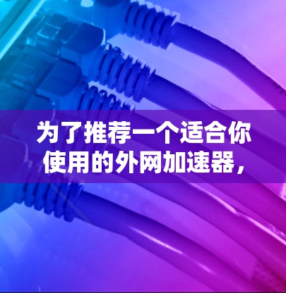 为了推荐一个适合你使用的外网加速器，我将根据你的使用场景和需求进行综合考虑。以下是推荐的几个工具，每个都有其独特的优点，适合不同的使用情况