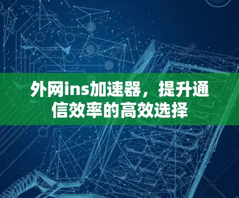 外网ins加速器，提升通信效率的高效选择