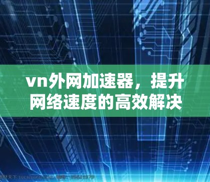 vn外网加速器，提升网络速度的高效解决方案