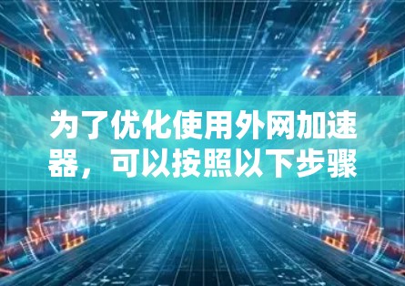 为了优化使用外网加速器,可以按照以下步骤进行调整和配置 为了优化使用外网加速器,可以按照以下步骤进行调整和配置