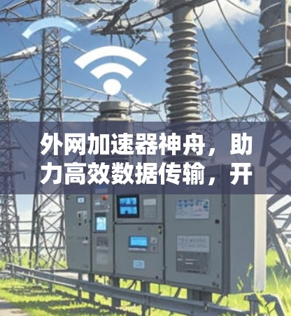 外网加速器神舟,助力高效数据传输,开启网络新期待 外网加速器神舟,助力高效数据传输,开启网络新期待
